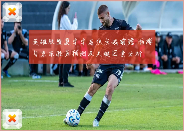 英雄联盟夏季季后焦点战前瞻 滔搏与京东胜负预测及关键因素分析
