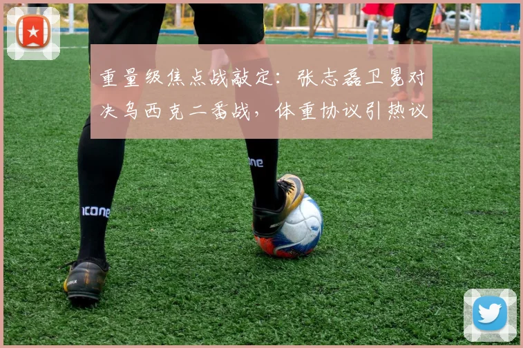 重量级焦点战敲定:张志磊卫冕对决乌西克二番战,体重协议引热议