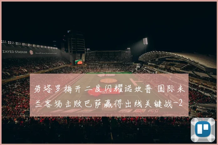 劳塔罗梅开二度闪耀诺坎普 国际米兰客场击败巴萨赢得出线关键战