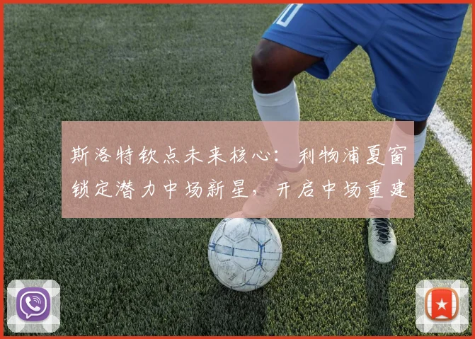 斯洛特钦点未来核心：利物浦夏窗锁定潜力中场新星，开启中场重建新纪元