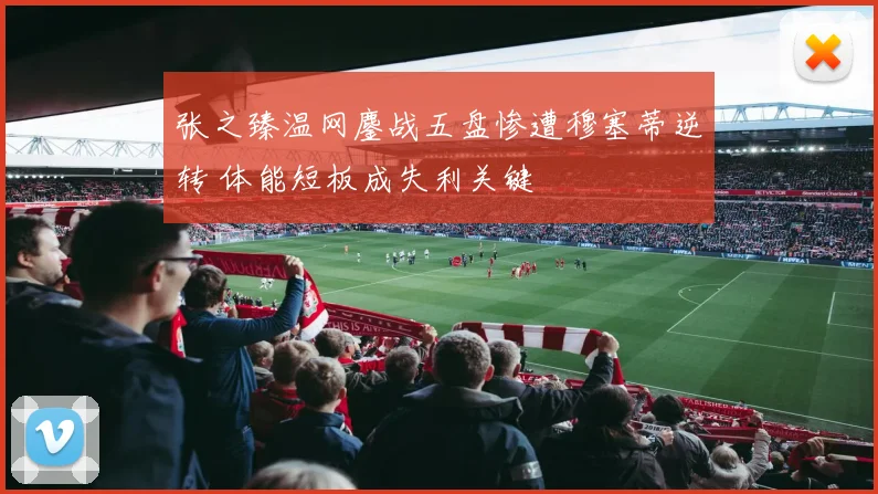 张之臻温网鏖战五盘惨遭穆塞蒂逆转 体能短板成失利关键
