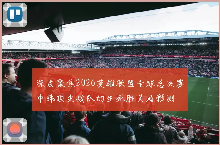 深度聚焦2026英雄联盟全球总决赛中韩顶尖战队的生死胜负局预测