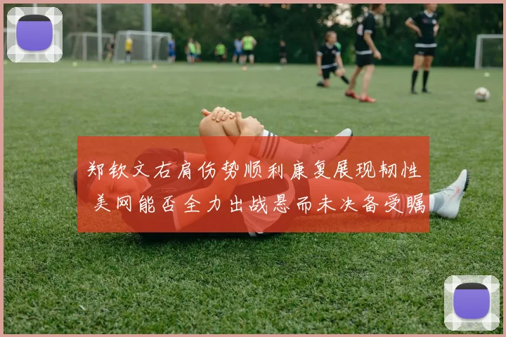 郑钦文右肩伤势顺利康复展现韧性 美网能否全力出战悬而未决备受瞩目