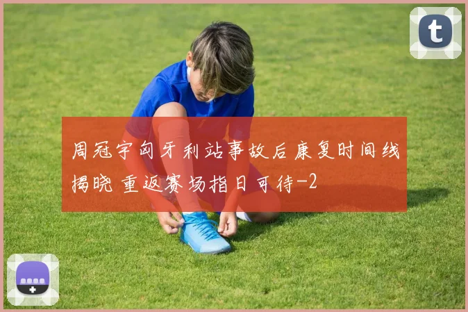 周冠宇匈牙利站事故后康复时间线揭晓 重返赛场指日可待