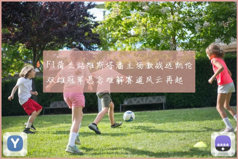 F1荷兰站维斯塔潘主场激战迈凯伦双雄冠军悬念难解赛道风云再起