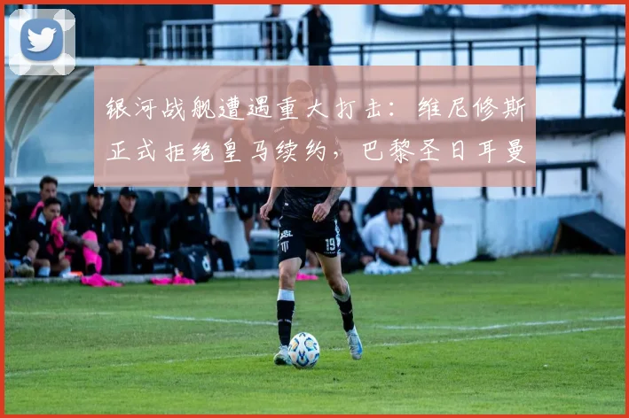 银河战舰遭遇重大打击：维尼修斯正式拒绝皇马续约，巴黎圣日耳曼计划冬窗豪掷挖角