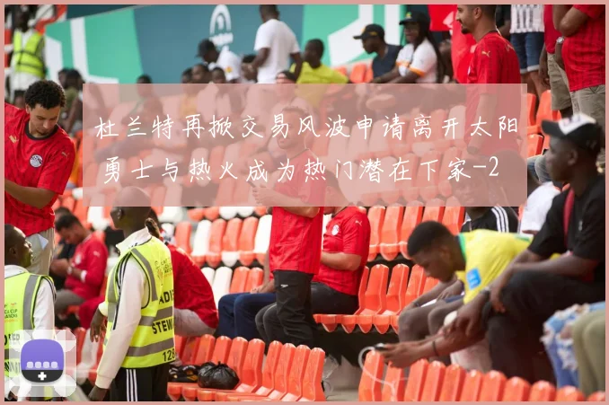 杜兰特再掀交易风波申请离开太阳 勇士与热火成为热门潜在下家