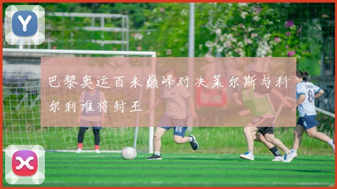 巴黎奥运百米巅峰对决莱尔斯与科尔利谁将封王