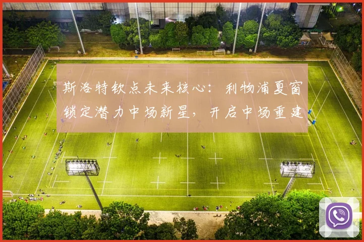 斯洛特钦点未来核心：利物浦夏窗锁定潜力中场新星，开启中场重建新纪元