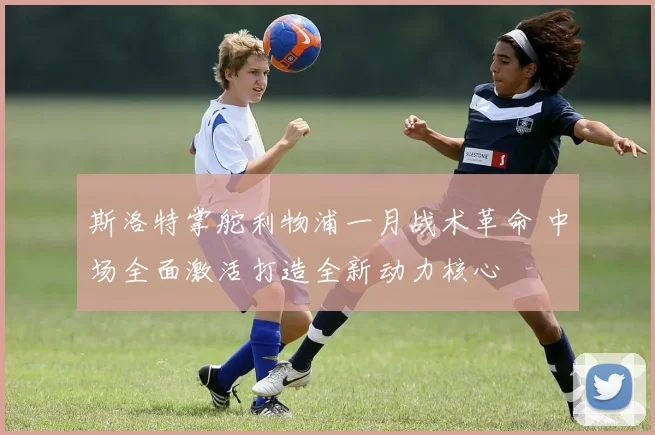 斯洛特掌舵利物浦一月战术革命 中场全面激活打造全新动力核心