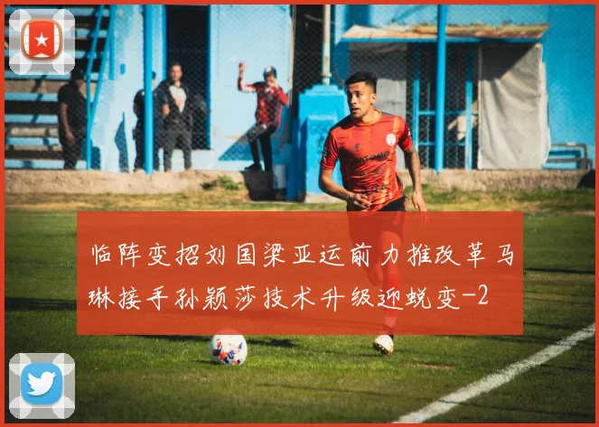 临阵变招刘国梁亚运前力推改革马琳接手孙颖莎技术升级迎蜕变
