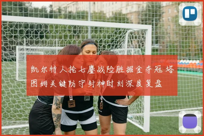 凯尔特人抢七鏖战险胜掘金夺冠 塔图姆关键防守封神时刻深度复盘