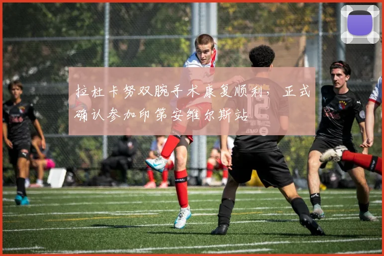 拉杜卡努双腕手术康复顺利，正式确认参加印第安维尔斯站