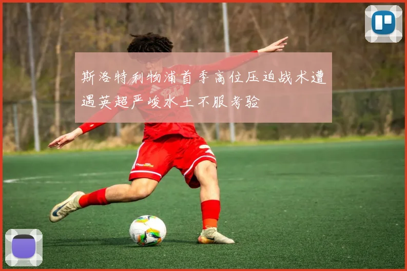 斯洛特利物浦首季高位压迫战术遭遇英超严峻水土不服考验