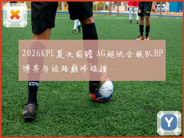 2026KPL夏决前瞻 AG超玩会狼队BP博弈与边路巅峰碰撞