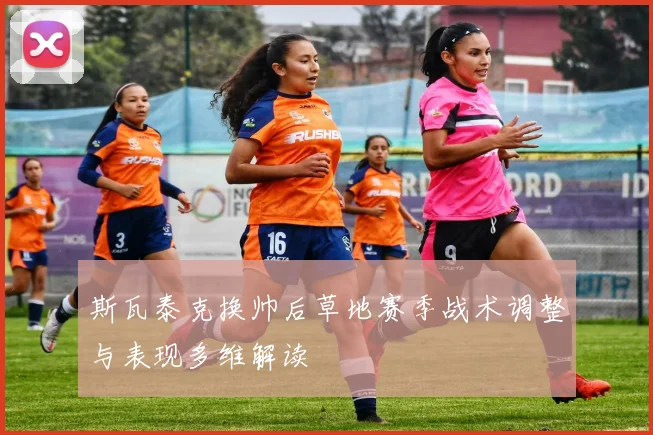 斯瓦泰克换帅后草地赛季战术调整与表现多维解读