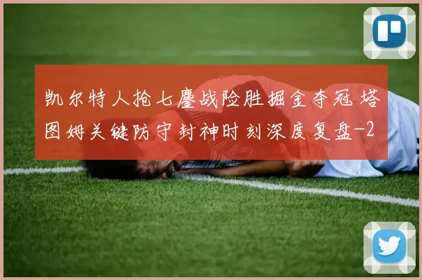 凯尔特人抢七鏖战险胜掘金夺冠 塔图姆关键防守封神时刻深度复盘