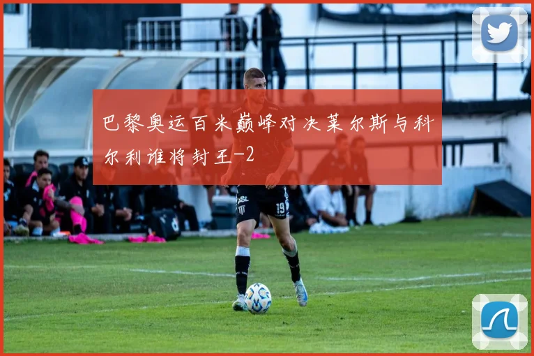 巴黎奥运百米巅峰对决莱尔斯与科尔利谁将封王