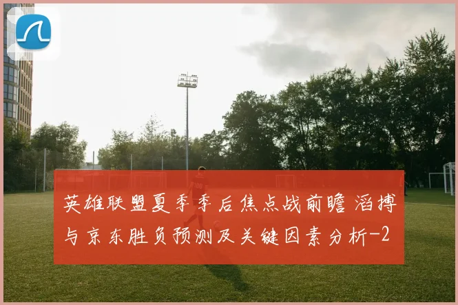 英雄联盟夏季季后焦点战前瞻 滔搏与京东胜负预测及关键因素分析