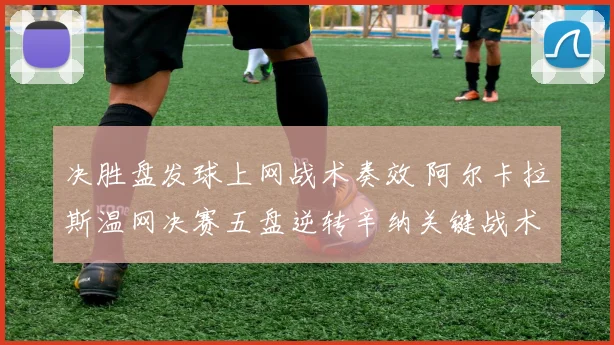 决胜盘发球上网战术奏效 阿尔卡拉斯温网决赛五盘逆转辛纳关键战术调整解析