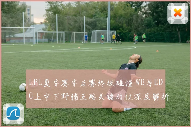 LPL夏季赛季后赛终极碰撞 WE与EDG上中下野辅五路关键对位深度解析